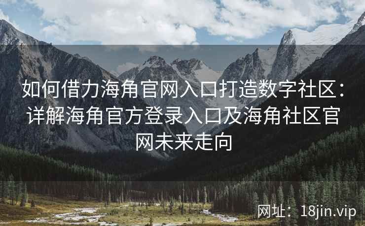 如何借力海角官网入口打造数字社区：详解海角官方登录入口及海角社区官网未来走向