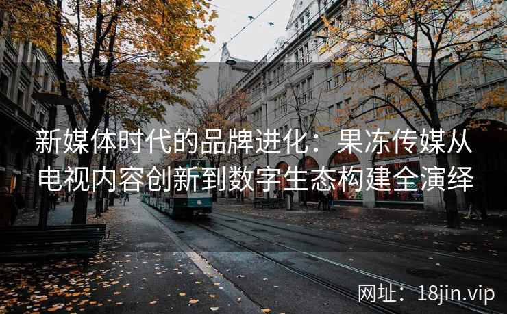 新媒体时代的品牌进化：果冻传媒从电视内容创新到数字生态构建全演绎