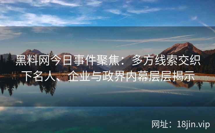 黑料网今日事件聚焦：多方线索交织下名人、企业与政界内幕层层揭示