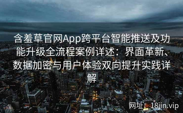含羞草官网App跨平台智能推送及功能升级全流程案例详述：界面革新、数据加密与用户体验双向提升实践详解