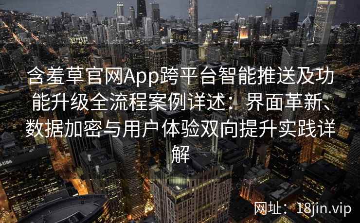 含羞草官网App跨平台智能推送及功能升级全流程案例详述：界面革新、数据加密与用户体验双向提升实践详解