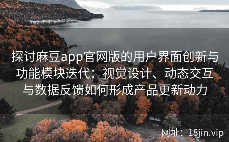 探讨麻豆app官网版的用户界面创新与功能模块迭代：视觉设计、动态交互与数据反馈如何形成产品更新动力