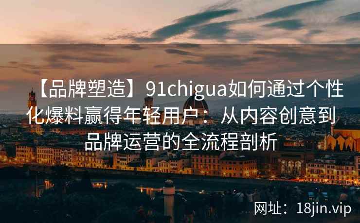 【品牌塑造】91chigua如何通过个性化爆料赢得年轻用户：从内容创意到品牌运营的全流程剖析