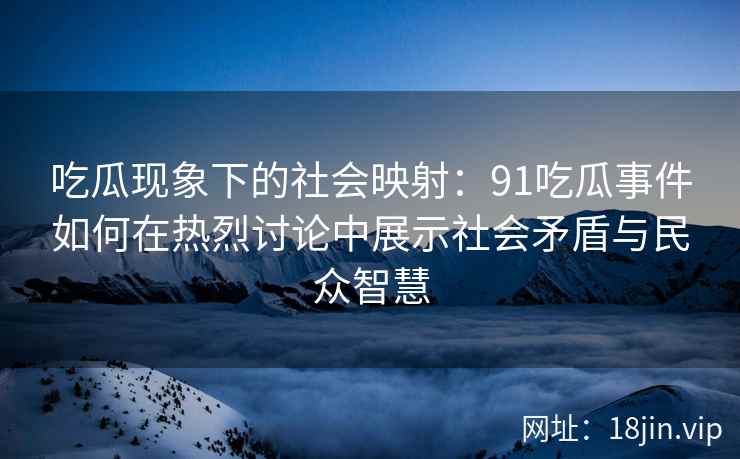 吃瓜现象下的社会映射：91吃瓜事件如何在热烈讨论中展示社会矛盾与民众智慧