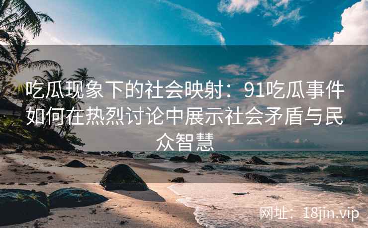 吃瓜现象下的社会映射：91吃瓜事件如何在热烈讨论中展示社会矛盾与民众智慧