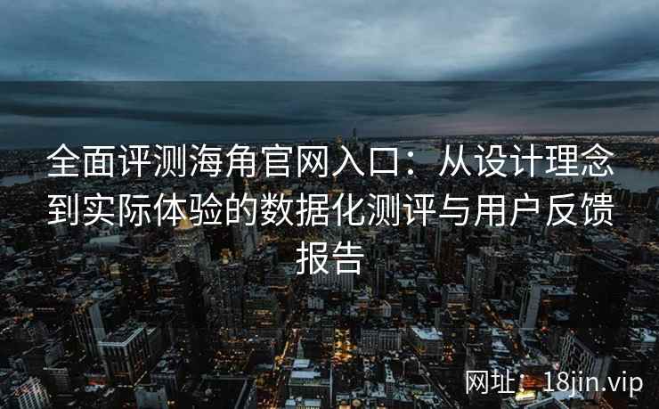 全面评测海角官网入口：从设计理念到实际体验的数据化测评与用户反馈报告