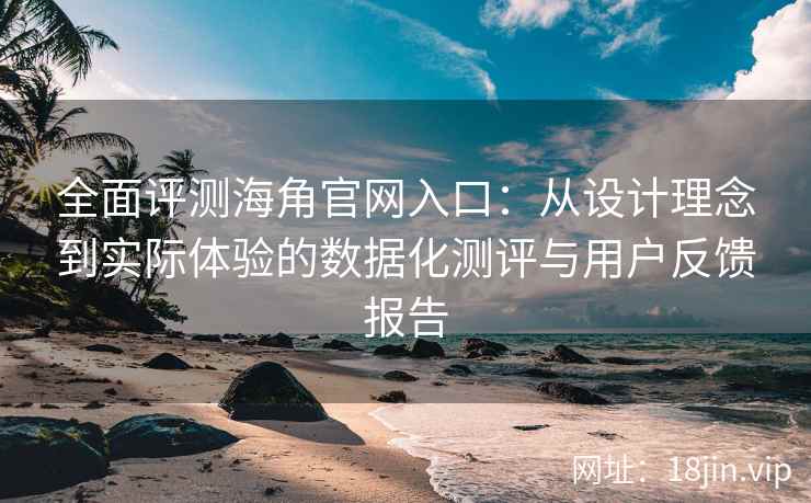 全面评测海角官网入口：从设计理念到实际体验的数据化测评与用户反馈报告