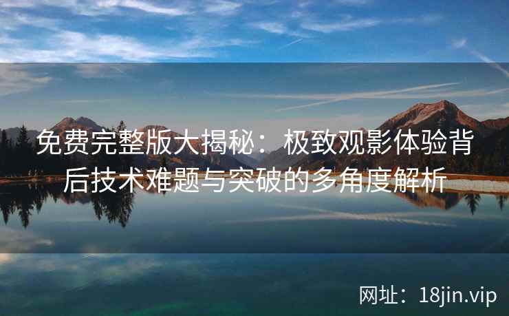 免费完整版大揭秘：极致观影体验背后技术难题与突破的多角度解析