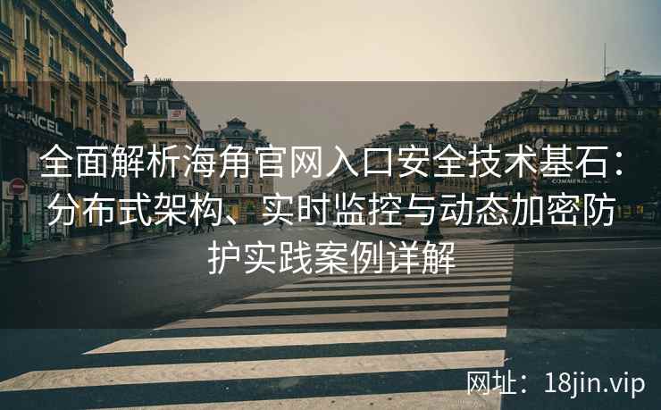 全面解析海角官网入口安全技术基石：分布式架构、实时监控与动态加密防护实践案例详解