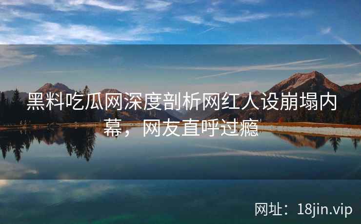 黑料吃瓜网深度剖析网红人设崩塌内幕，网友直呼过瘾