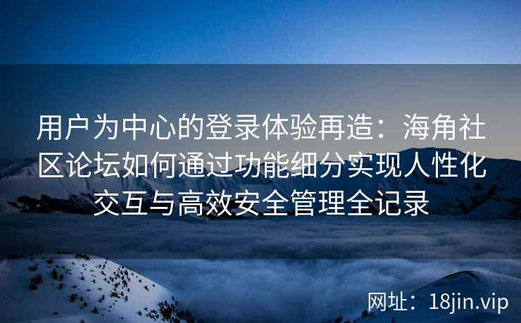 用户为中心的登录体验再造：海角社区论坛如何通过功能细分实现人性化交互与高效安全管理全记录