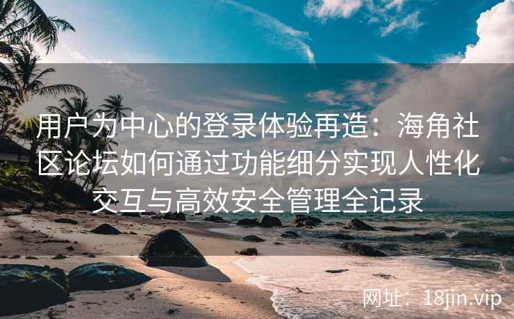 用户为中心的登录体验再造：海角社区论坛如何通过功能细分实现人性化交互与高效安全管理全记录