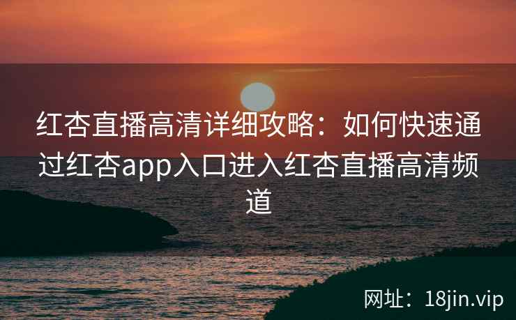 红杏直播高清详细攻略：如何快速通过红杏app入口进入红杏直播高清频道
