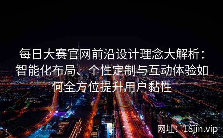 每日大赛官网前沿设计理念大解析：智能化布局、个性定制与互动体验如何全方位提升用户黏性