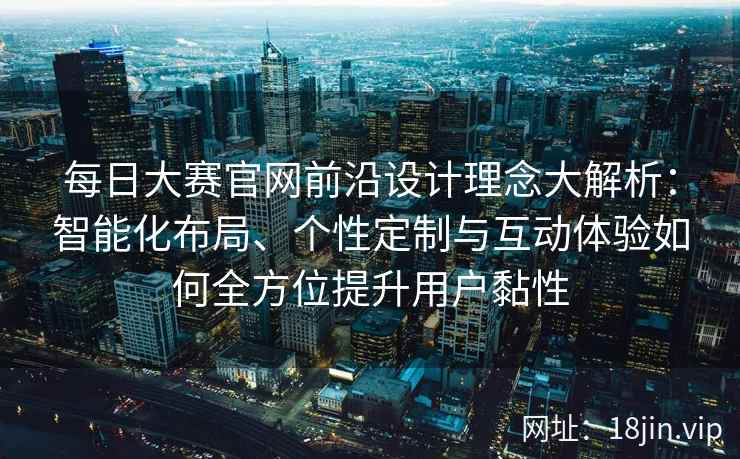 每日大赛官网前沿设计理念大解析：智能化布局、个性定制与互动体验如何全方位提升用户黏性