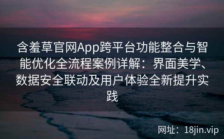 含羞草官网App跨平台功能整合与智能优化全流程案例详解：界面美学、数据安全联动及用户体验全新提升实践
