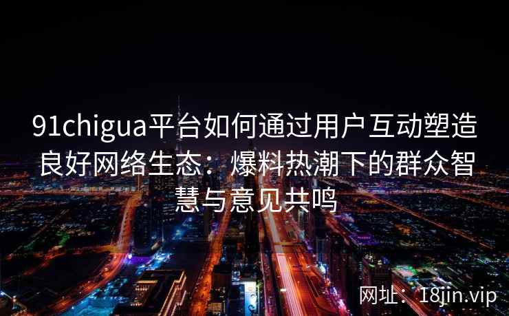 91chigua平台如何通过用户互动塑造良好网络生态：爆料热潮下的群众智慧与意见共鸣