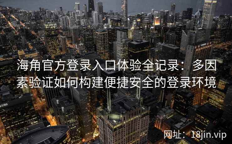海角官方登录入口体验全记录：多因素验证如何构建便捷安全的登录环境