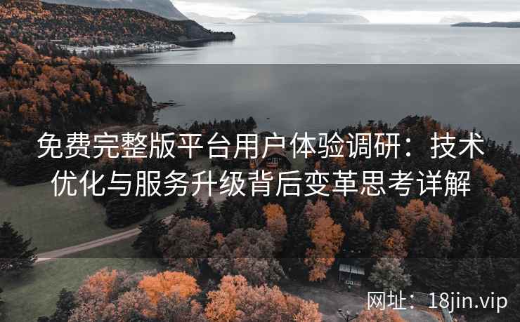 免费完整版平台用户体验调研：技术优化与服务升级背后变革思考详解