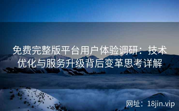 免费完整版平台用户体验调研：技术优化与服务升级背后变革思考详解