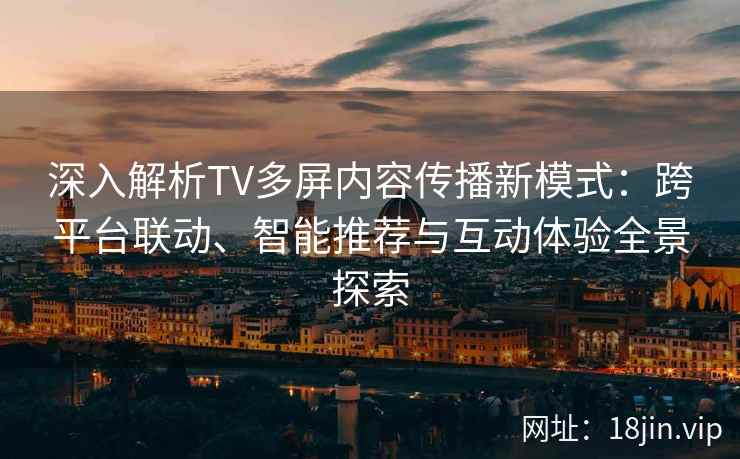 深入解析TV多屏内容传播新模式：跨平台联动、智能推荐与互动体验全景探索