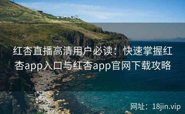红杏直播高清用户必读：快速掌握红杏app入口与红杏app官网下载攻略
