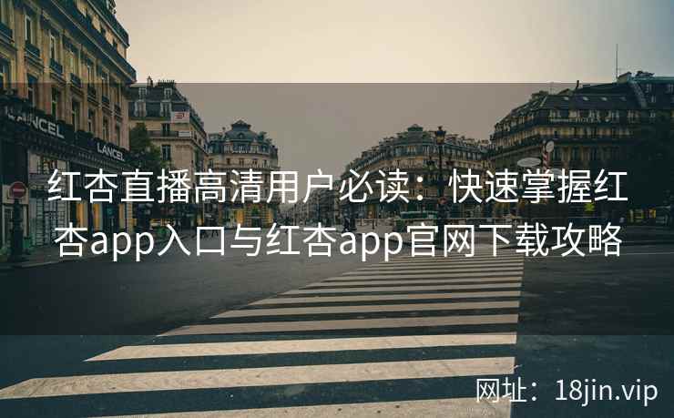 红杏直播高清用户必读：快速掌握红杏app入口与红杏app官网下载攻略