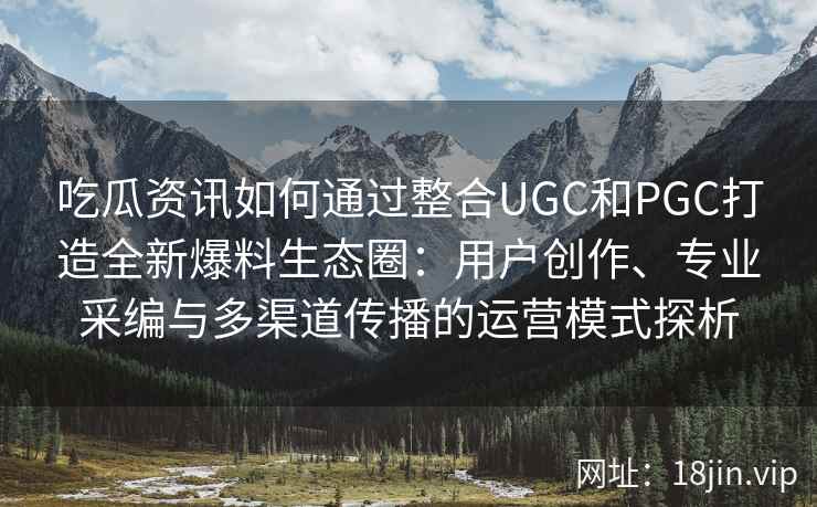吃瓜资讯如何通过整合UGC和PGC打造全新爆料生态圈：用户创作、专业采编与多渠道传播的运营模式探析