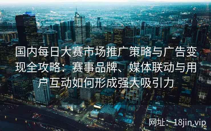 国内每日大赛市场推广策略与广告变现全攻略：赛事品牌、媒体联动与用户互动如何形成强大吸引力