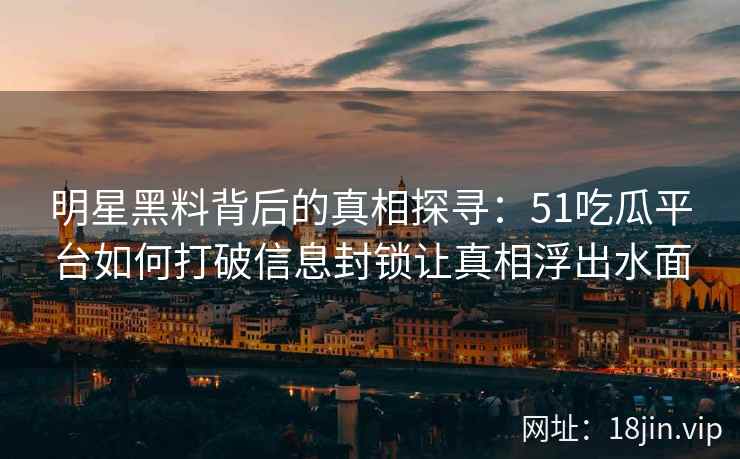 明星黑料背后的真相探寻：51吃瓜平台如何打破信息封锁让真相浮出水面