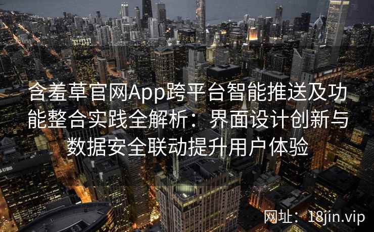 含羞草官网App跨平台智能推送及功能整合实践全解析：界面设计创新与数据安全联动提升用户体验