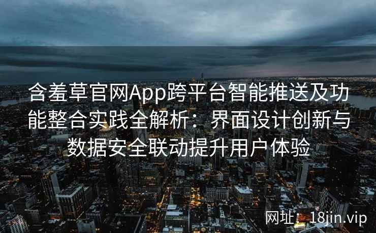 含羞草官网App跨平台智能推送及功能整合实践全解析：界面设计创新与数据安全联动提升用户体验