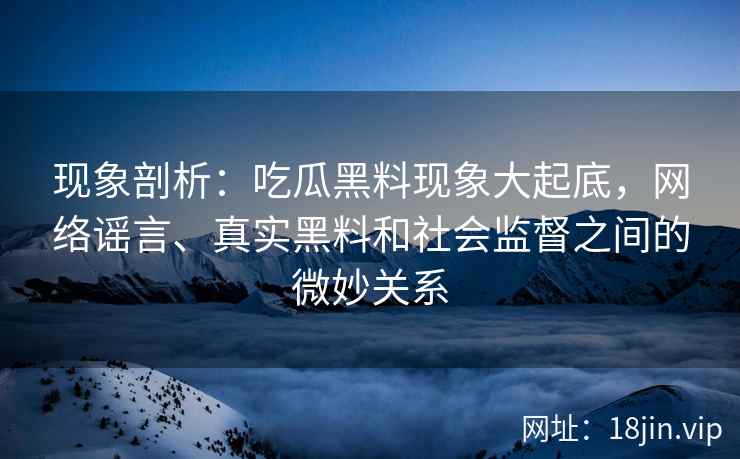 现象剖析：吃瓜黑料现象大起底，网络谣言、真实黑料和社会监督之间的微妙关系