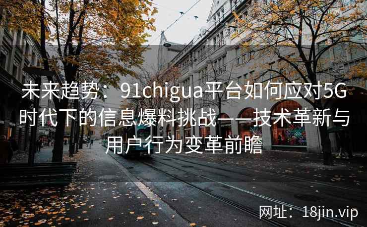 未来趋势：91chigua平台如何应对5G时代下的信息爆料挑战——技术革新与用户行为变革前瞻