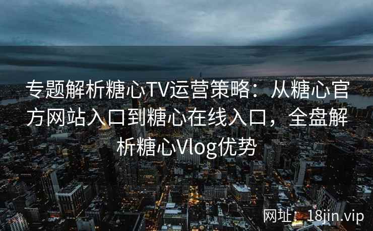 专题解析糖心TV运营策略：从糖心官方网站入口到糖心在线入口，全盘解析糖心Vlog优势