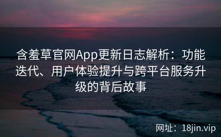 含羞草官网App更新日志解析：功能迭代、用户体验提升与跨平台服务升级的背后故事