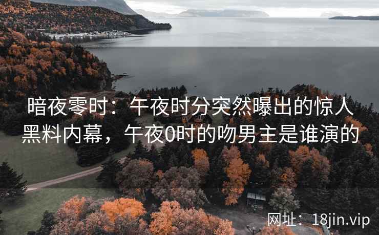 暗夜零时：午夜时分突然曝出的惊人黑料内幕，午夜0时的吻男主是谁演的