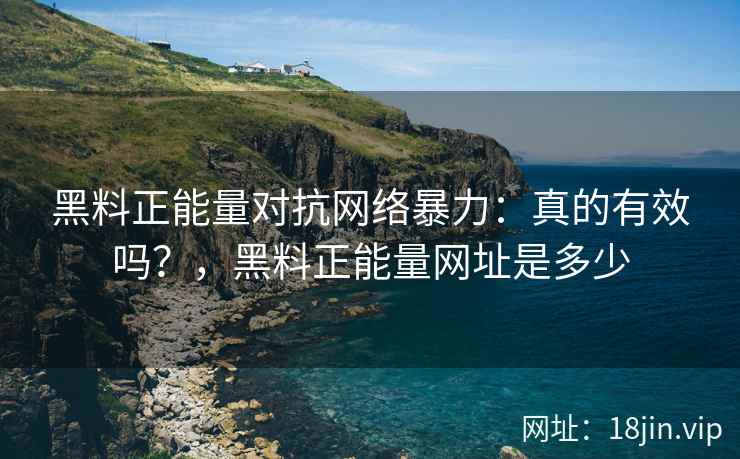 黑料正能量对抗网络暴力：真的有效吗？，黑料正能量网址是多少