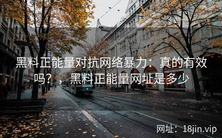 黑料正能量对抗网络暴力：真的有效吗？，黑料正能量网址是多少