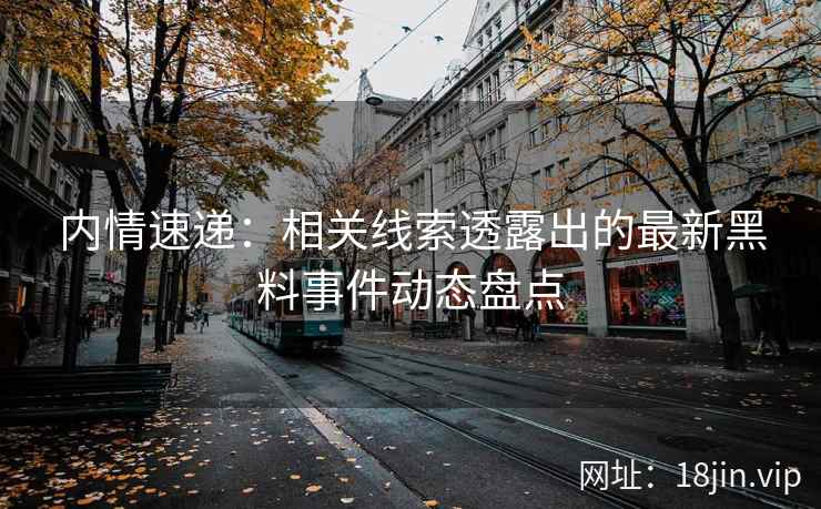 内情速递：相关线索透露出的最新黑料事件动态盘点