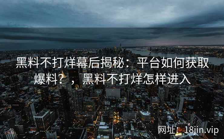 黑料不打烊幕后揭秘：平台如何获取爆料？，黑料不打烊怎样进入