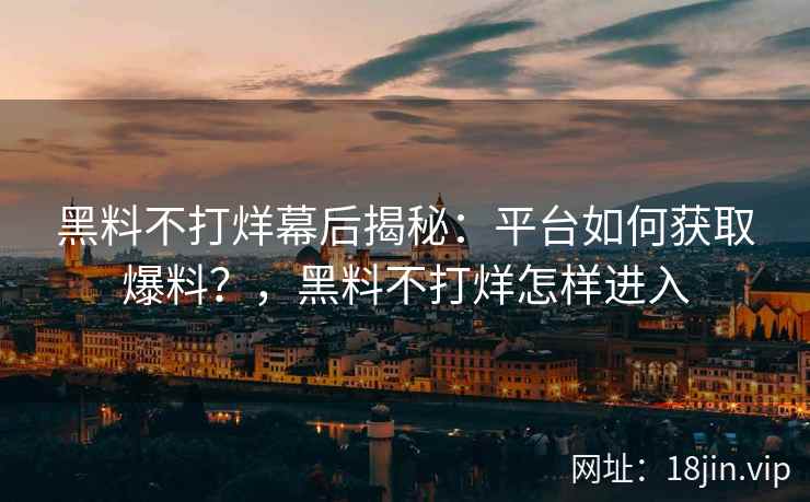 黑料不打烊幕后揭秘：平台如何获取爆料？，黑料不打烊怎样进入